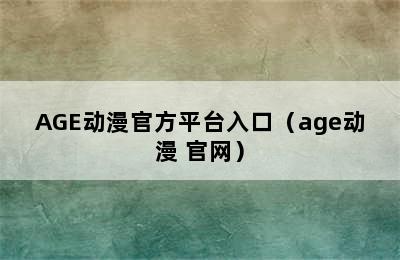 AGE动漫官方平台入口（age动漫 官网）